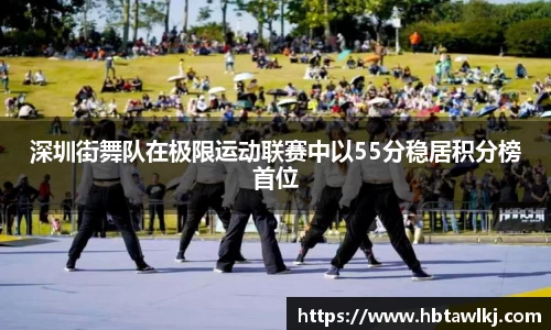 深圳街舞队在极限运动联赛中以55分稳居积分榜首位