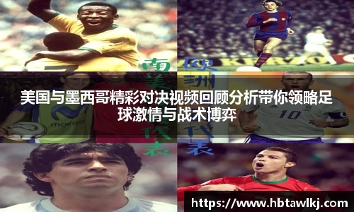 美国与墨西哥精彩对决视频回顾分析带你领略足球激情与战术博弈