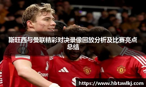 斯旺西与曼联精彩对决录像回放分析及比赛亮点总结