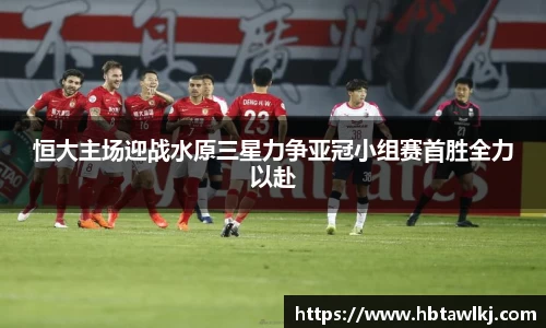 恒大主场迎战水原三星力争亚冠小组赛首胜全力以赴
